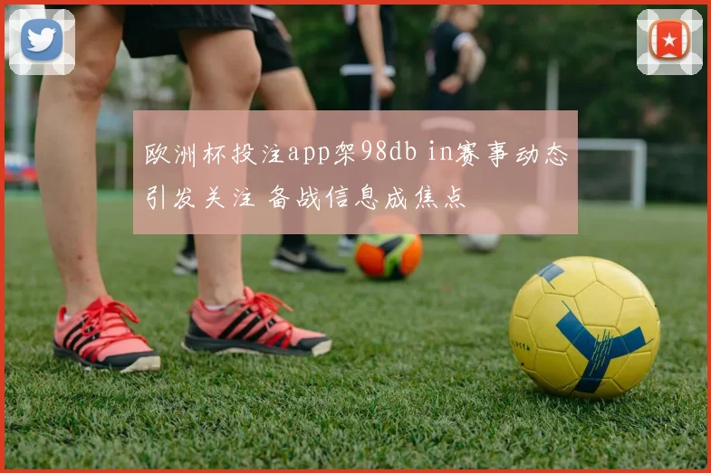 欧洲杯投注app架98db in赛事动态引发关注 备战信息成焦点