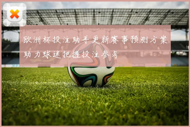 欧洲杯投注助手更新赛事预测方案助力球迷把握投注参考