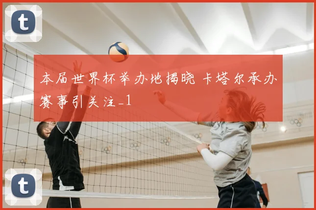 本届世界杯举办地揭晓 卡塔尔承办赛事引关注_1