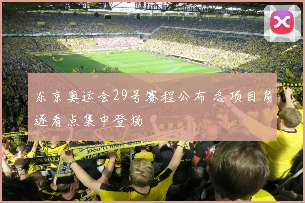 东京奥运会29号赛程公布 各项目角逐看点集中登场