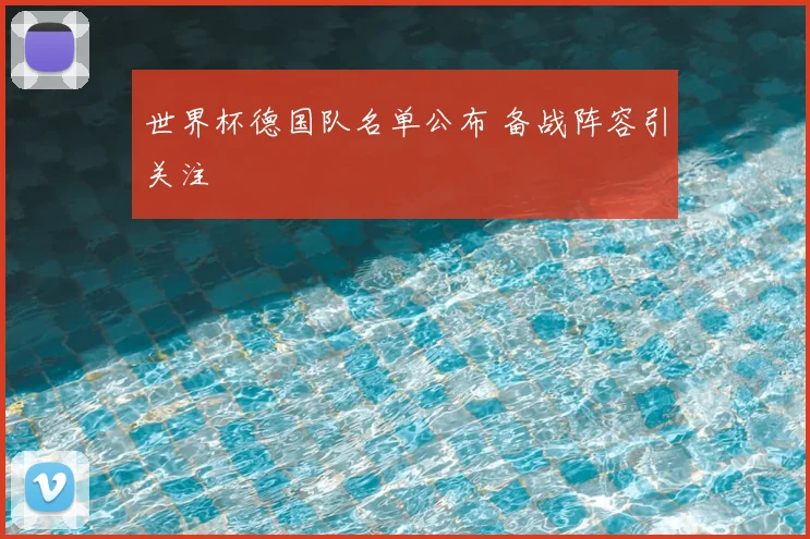 世界杯德国队名单公布 备战阵容引关注