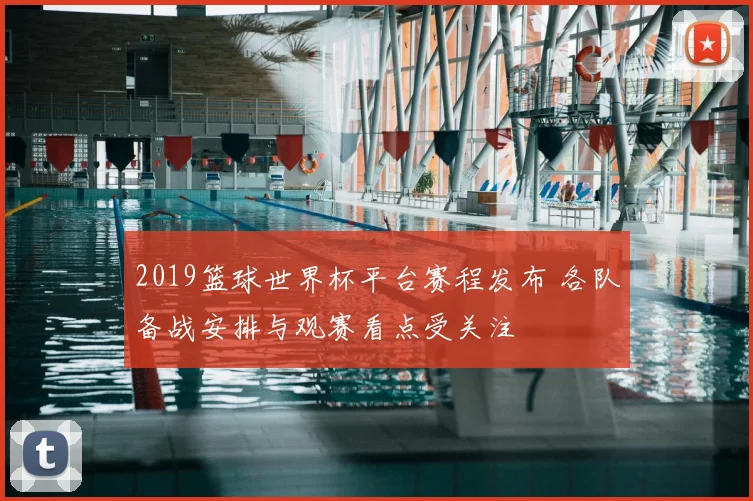 2019篮球世界杯平台赛程发布 各队备战安排与观赛看点受关注