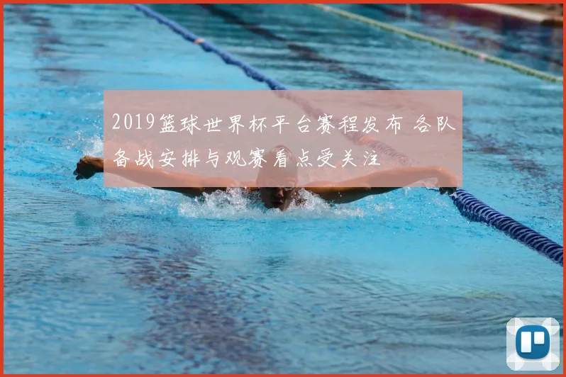 2019篮球世界杯平台赛程发布 各队备战安排与观赛看点受关注