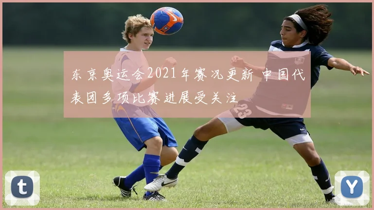 东京奥运会2021年赛况更新 中国代表团多项比赛进展受关注