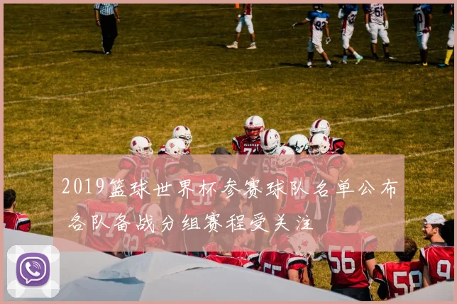 2019篮球世界杯参赛球队名单公布 各队备战分组赛程受关注