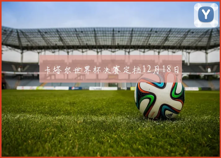 卡塔尔世界杯决赛定档12月18日