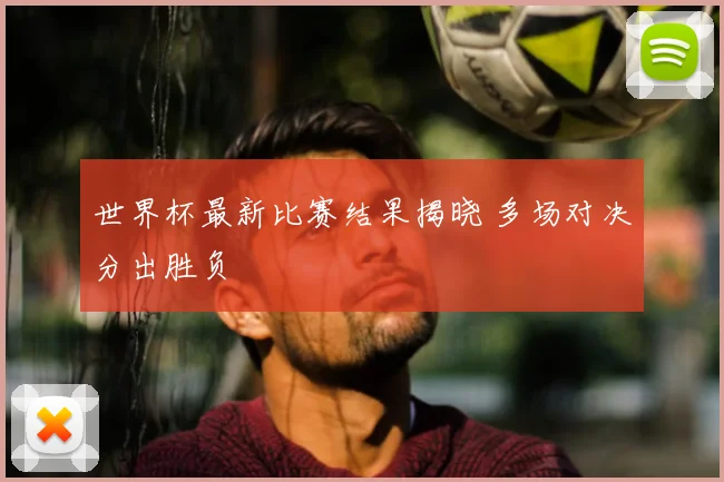 世界杯最新比赛结果揭晓 多场对决分出胜负