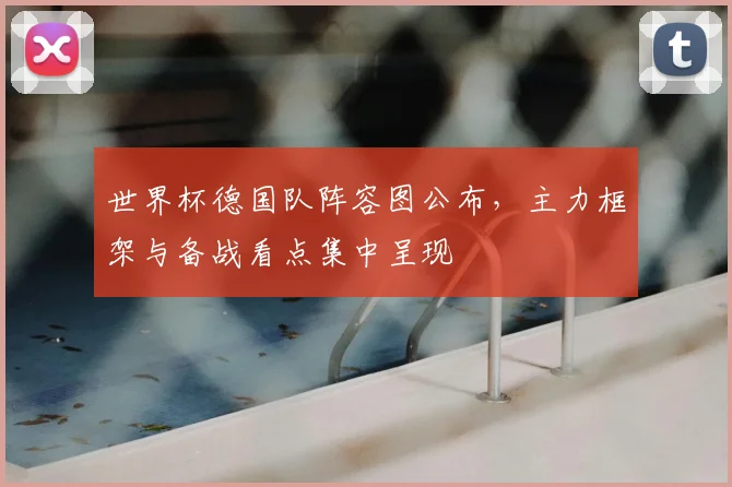 世界杯德国队阵容图公布,主力框架与备战看点集中呈现