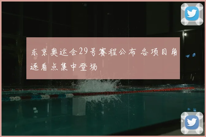 东京奥运会29号赛程公布 各项目角逐看点集中登场
